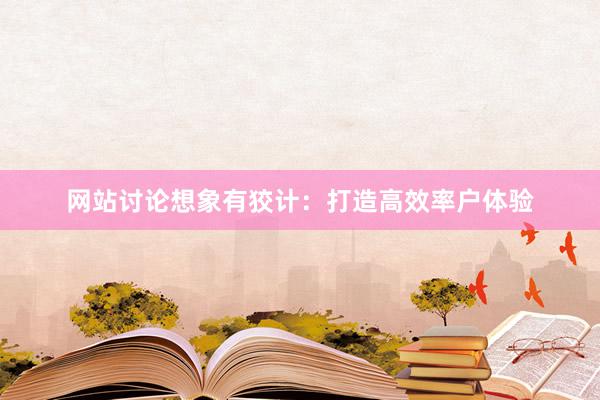 网站讨论想象有狡计：打造高效率户体验