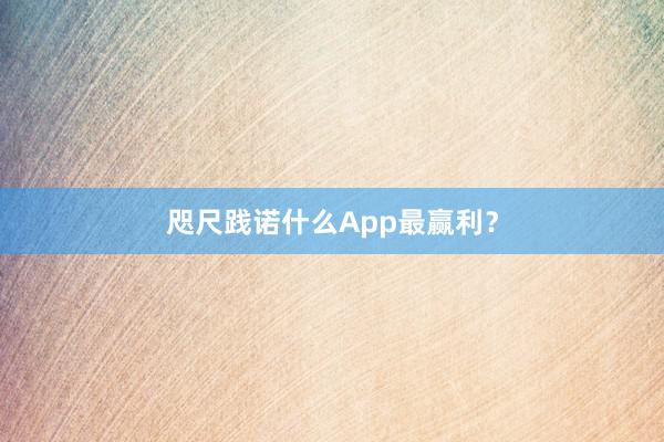 咫尺践诺什么App最赢利？
